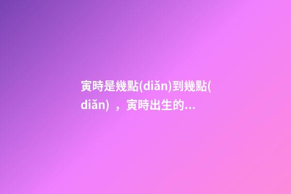 寅時是幾點(diǎn)到幾點(diǎn)，寅時出生的人命運(yùn)